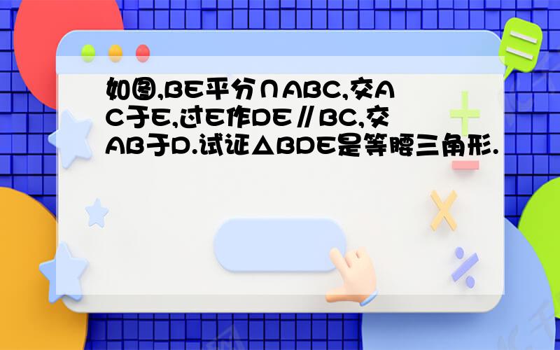 如图,BE平分∩ABC,交AC于E,过E作DE∥BC,交AB于D.试证△BDE是等腰三角形.