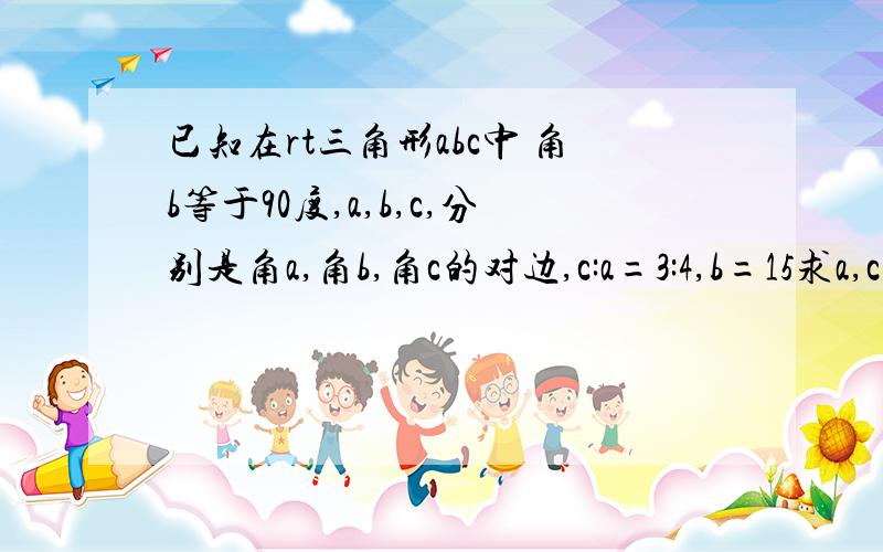 已知在rt三角形abc中 角b等于90度,a,b,c,分别是角a,角b,角c的对边,c:a=3:4,b=15求a,c及其斜边高线h