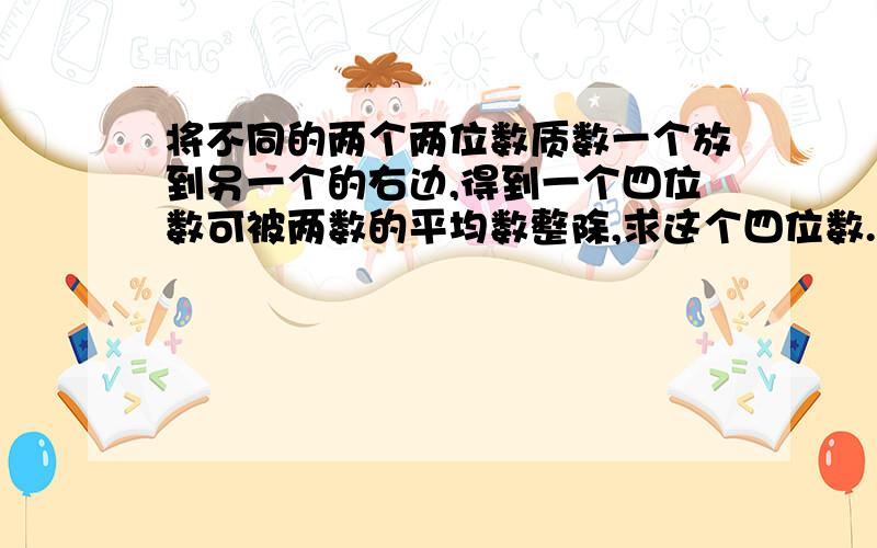 将不同的两个两位数质数一个放到另一个的右边,得到一个四位数可被两数的平均数整除,求这个四位数.