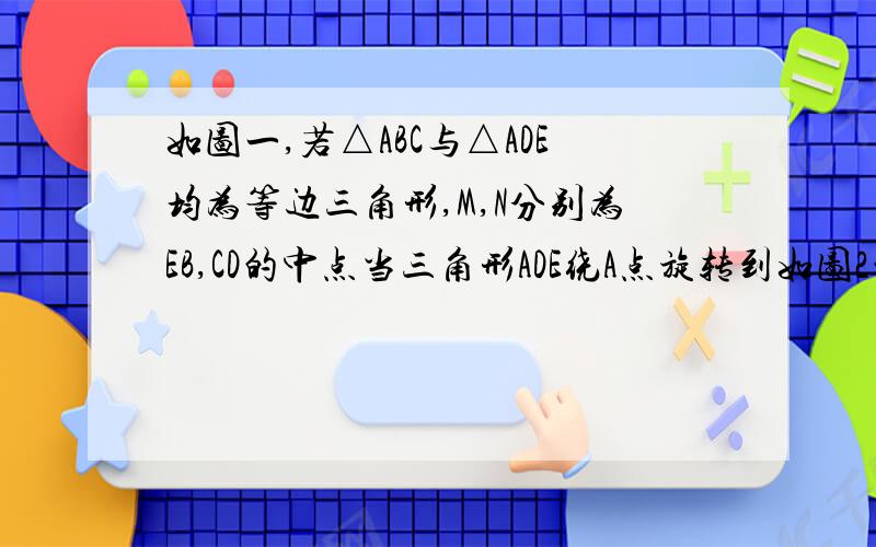 如图一,若△ABC与△ADE均为等边三角形,M,N分别为EB,CD的中点当三角形ADE绕A点旋转到如图2的位置时,△AMN是否还是等边三角形?如是,请给出证明,并求出当AB=2AD时,△ADE与△ABC及△AMN的面积之比；