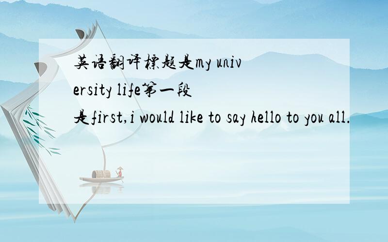 英语翻译标题是my university life第一段是first,i would like to say hello to you all.