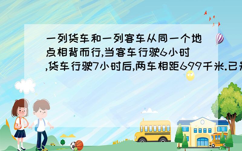 一列货车和一列客车从同一个地点相背而行,当客车行驶6小时,货车行驶7小时后,两车相距699千米.已知客车每小时比货车多行6千米,求客车每小时行多少千米?