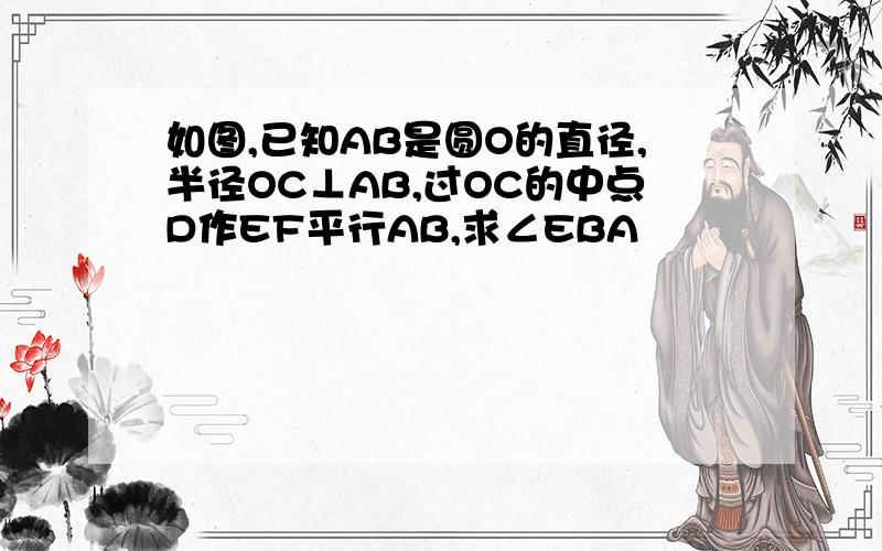 如图,已知AB是圆O的直径,半径OC⊥AB,过OC的中点D作EF平行AB,求∠EBA