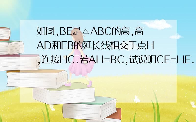 如图,BE是△ABC的高,高AD和EB的延长线相交于点H,连接HC.若AH=BC,试说明CE=HE.