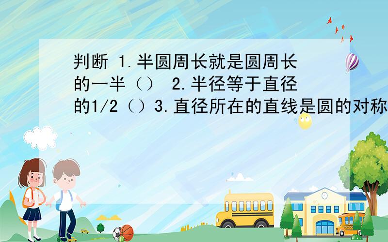 判断 1.半圆周长就是圆周长的一半（） 2.半径等于直径的1/2（）3.直径所在的直线是圆的对称轴（）4.如果圆的直径缩小四倍,那么新圆的面积是原来圆面积的1/16（）