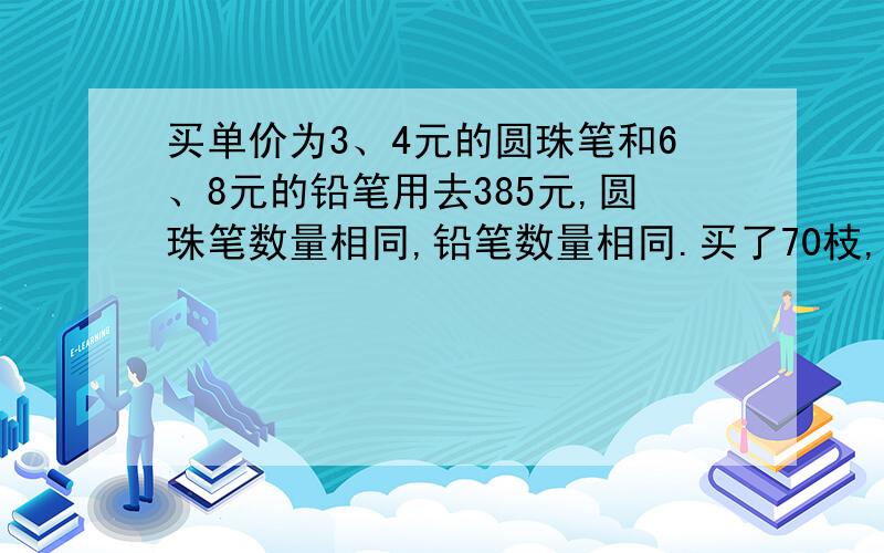 买单价为3、4元的圆珠笔和6、8元的铅笔用去385元,圆珠笔数量相同,铅笔数量相同.买了70枝,各买多少支?