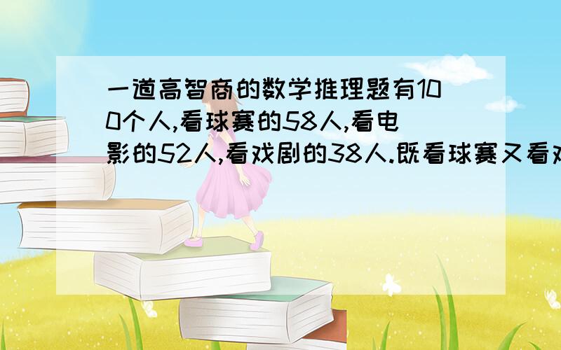 一道高智商的数学推理题有100个人,看球赛的58人,看电影的52人,看戏剧的38人.既看球赛又看戏剧的18人,既看电影又看戏剧的16人,三种都看的12人.请问只看电影的有多少人?请列出推理过程,因为