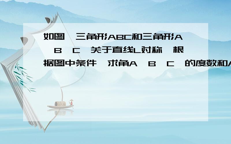 如图,三角形ABC和三角形A'B'C'关于直线L对称,根据图中条件,求角A'B'C'的度数和AB求求你了啊！