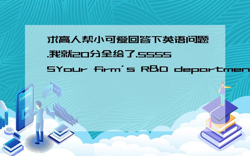 求高人帮小可爱回答下英语问题.我就20分全给了.55555Your firm’s R&D department has been working on a new process which,if it work ,can convert coal to oil at a cost tof about$21 per barrel versus the curent market prices of$28per b