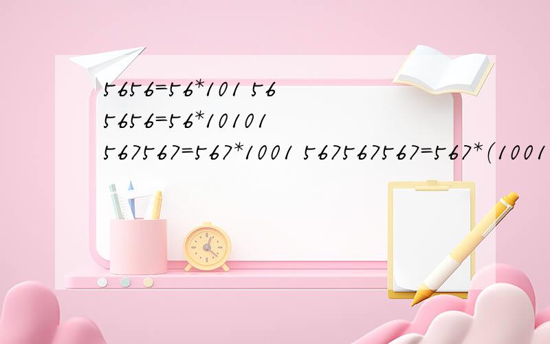 5656=56*101 565656=56*10101 567567=567*1001 567567567=567*（1001001） 56785678=5678*（10001） 请问这道题有什么规律?