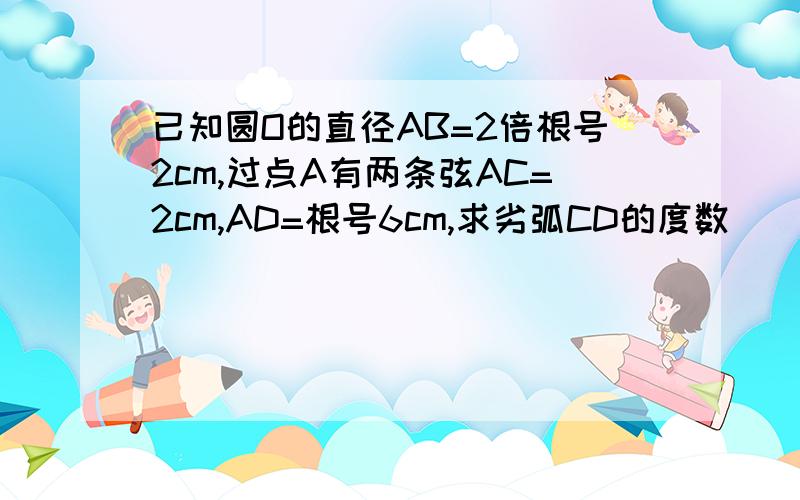 已知圆O的直径AB=2倍根号2cm,过点A有两条弦AC=2cm,AD=根号6cm,求劣弧CD的度数．