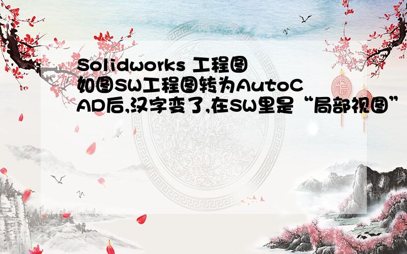 Solidworks 工程图如图SW工程图转为AutoCAD后,汉字变了,在SW里是“局部视图”,在CAD里就变成如图所示了.怎样更改SW工程图中线条的颜色,例如,把虚线改为黄色,中心线改为红色,尺寸线改为绿色?