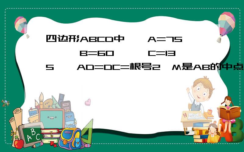 四边形ABCD中,∠A=75°,∠B=60°,∠C=135°,AD=DC=根号2,M是AB的中点,求DM的长图片不大标准..