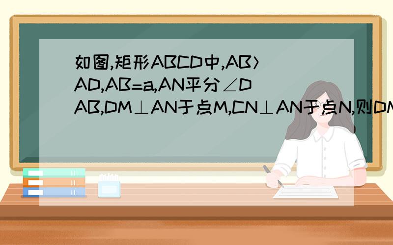 如图,矩形ABCD中,AB＞AD,AB=a,AN平分∠DAB,DM⊥AN于点M,CN⊥AN于点N,则DM﹢CN的值为?