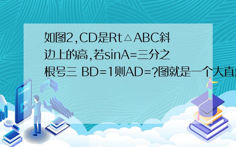 如图2,CD是Rt△ABC斜边上的高,若sinA=三分之根号三 BD=1则AD=?图就是一个大直角三角形过它的直角做垂线.