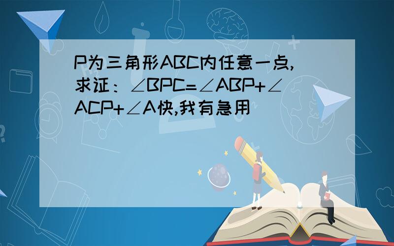 P为三角形ABC内任意一点,求证：∠BPC=∠ABP+∠ACP+∠A快,我有急用