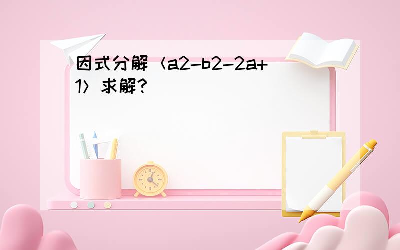 因式分解＜a2-b2-2a+1＞求解?