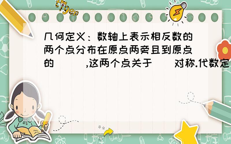 几何定义：数轴上表示相反数的两个点分布在原点两旁且到原点的___,这两个点关于__对称.代数定义：只有 不同的两个数叫做互为相反数