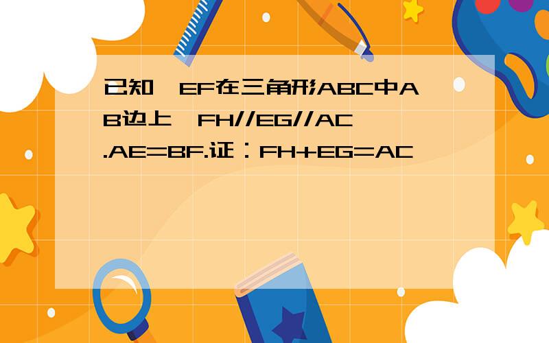 已知,EF在三角形ABC中AB边上,FH//EG//AC.AE=BF.证：FH+EG=AC