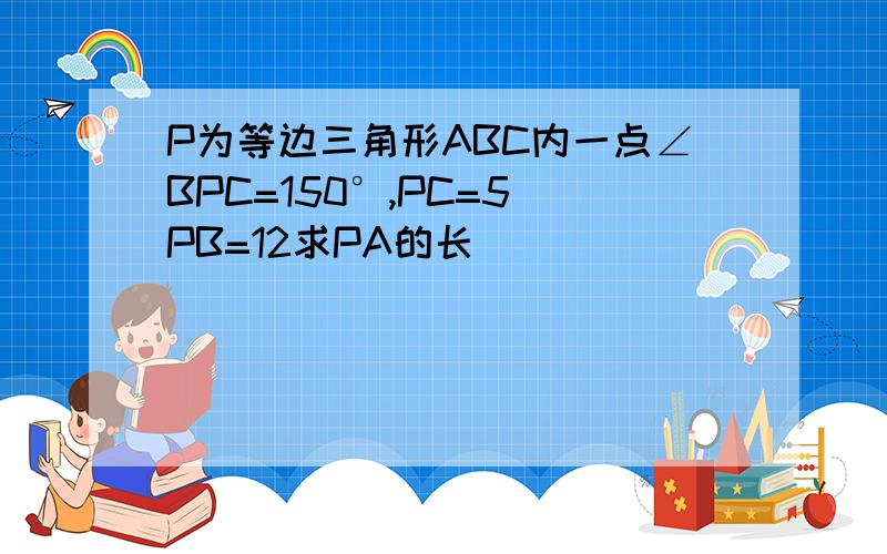 P为等边三角形ABC内一点∠BPC=150°,PC=5 PB=12求PA的长