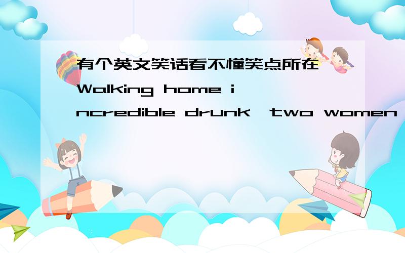 有个英文笑话看不懂笑点所在,Walking home incredible drunk,two women realised that they needed to use the bathroom.Passing a graveyard,one of them suggested they do their business behind a headstone.The first woman used her underwear to wi