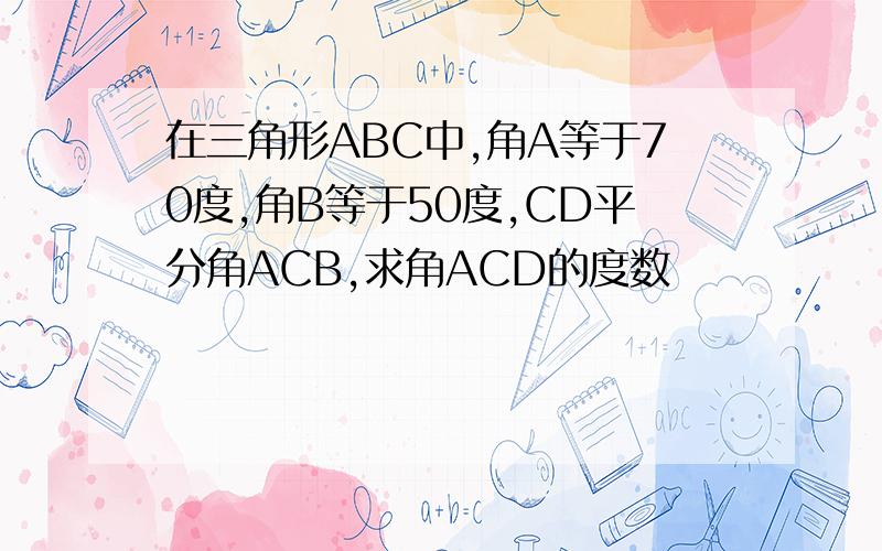 在三角形ABC中,角A等于70度,角B等于50度,CD平分角ACB,求角ACD的度数