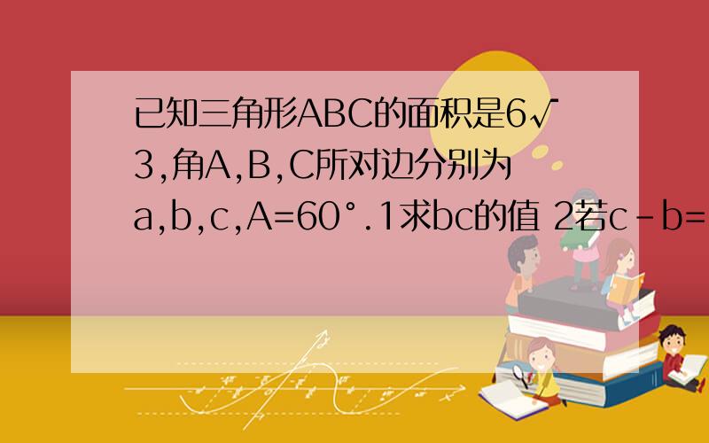 已知三角形ABC的面积是6√3,角A,B,C所对边分别为a,b,c,A=60°.1求bc的值 2若c－b=5,求a的值