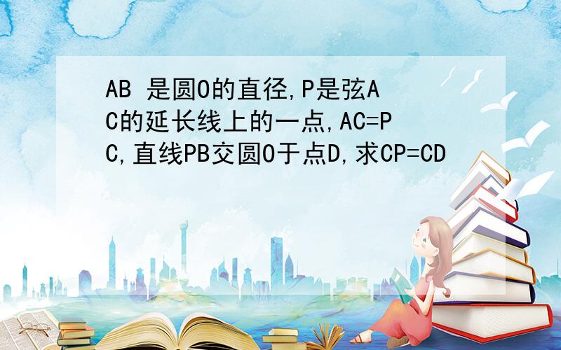 AB 是圆O的直径,P是弦AC的延长线上的一点,AC=PC,直线PB交圆O于点D,求CP=CD