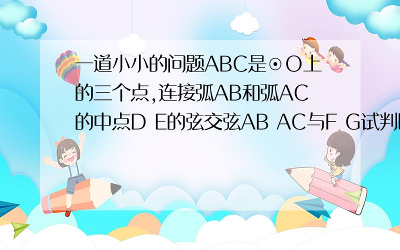 一道小小的问题ABC是⊙O上的三个点,连接弧AB和弧AC的中点D E的弦交弦AB AC与F G试判断AF与AG有什么关系?