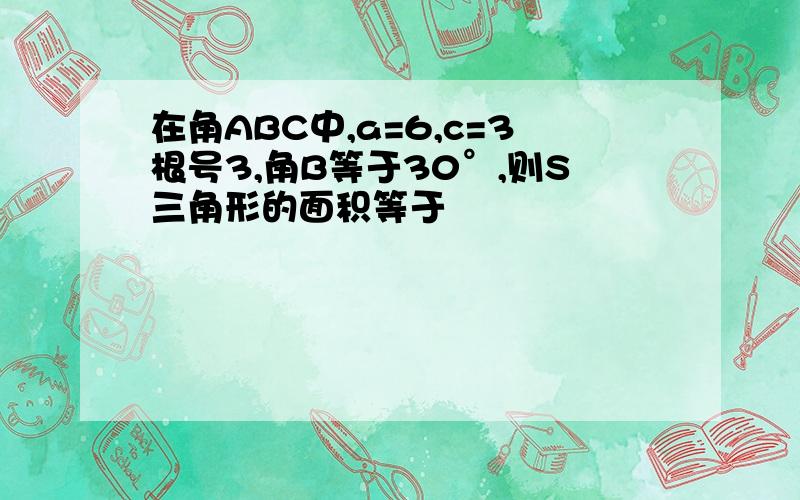 在角ABC中,a=6,c=3根号3,角B等于30°,则S三角形的面积等于