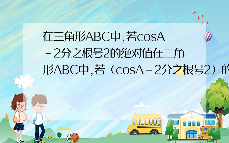 在三角形ABC中,若cosA-2分之根号2的绝对值在三角形ABC中,若（cosA-2分之根号2）的绝对值+（2分之根号3-cosB)的平方=0,求角C的度数