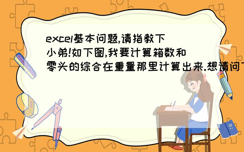 excel基本问题,请指教下小弟!如下图,我要计算箱数和零头的综合在重量那里计算出来.想请问下怎么书写公式!能说明原因更好!注：箱数一箱重量是22.68KG,单位不需要带!