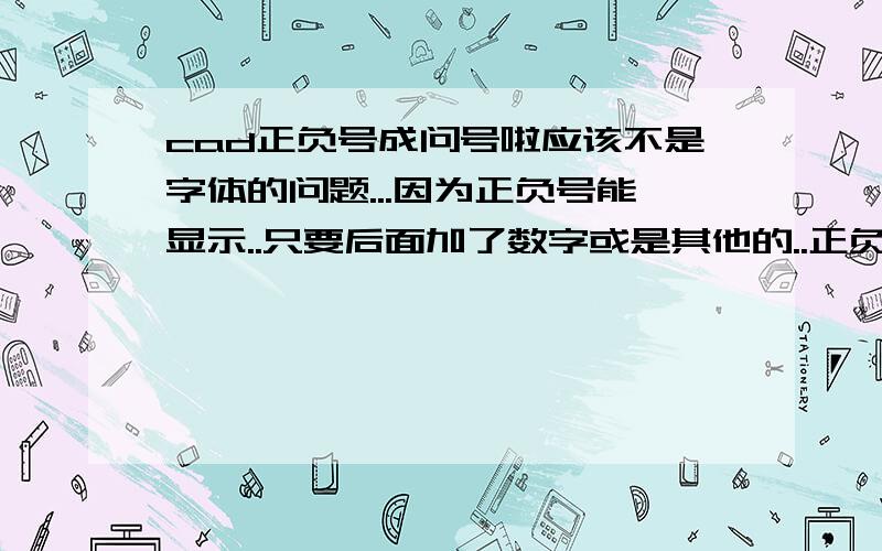 cad正负号成问号啦应该不是字体的问题...因为正负号能显示..只要后面加了数字或是其他的..正负号就神迹般的成了问号...也就标注才会有这样的情况.用多行文字输入又不会.请高手赐教.用的