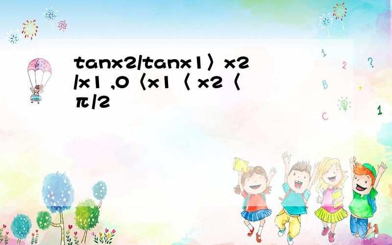 tanx2/tanx1〉x2/x1 ,0〈x1〈 x2〈π/2