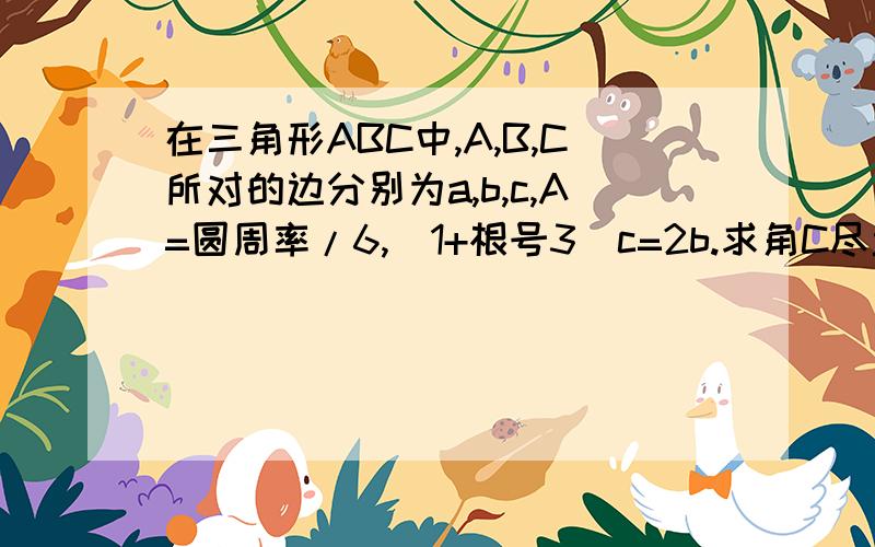 在三角形ABC中,A,B,C所对的边分别为a,b,c,A=圆周率/6,（1+根号3)c=2b.求角C尽量写详细些,证明过程及演算步骤都要有,二十分钟之内,急.