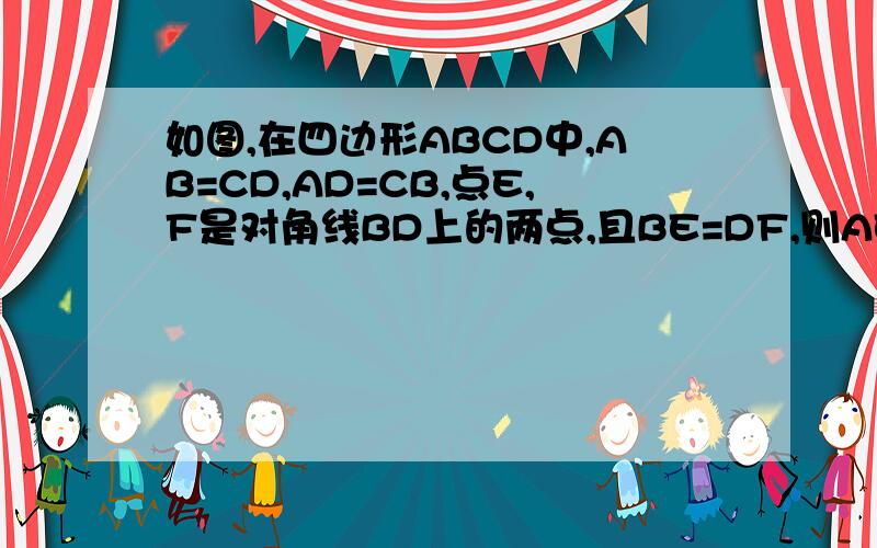 如图,在四边形ABCD中,AB=CD,AD=CB,点E,F是对角线BD上的两点,且BE=DF,则AE=CF,请说明理由