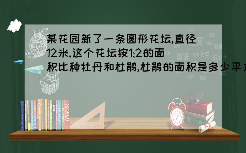 某花园新了一条圆形花坛,直径12米.这个花坛按1:2的面积比种牡丹和杜鹃,杜鹃的面积是多少平方米?