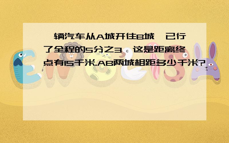 一辆汽车从A城开往B城,已行了全程的5分之3,这是距离终点有15千米.AB两城相距多少千米?