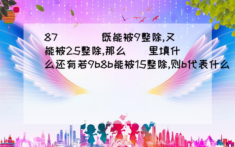 87()()既能被9整除,又能被25整除,那么()里填什么还有若9b8b能被15整除,则b代表什么