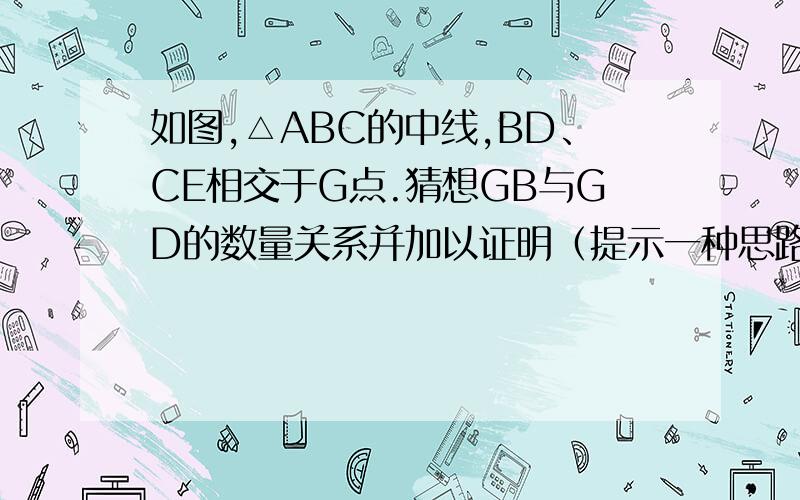 如图,△ABC的中线,BD、CE相交于G点.猜想GB与GD的数量关系并加以证明（提示一种思路的辅助线：分别作GB,GC的中点M,N连接DE,EM,MN,ND) (2).BC边上的中线AF经过G点吗?为什么?