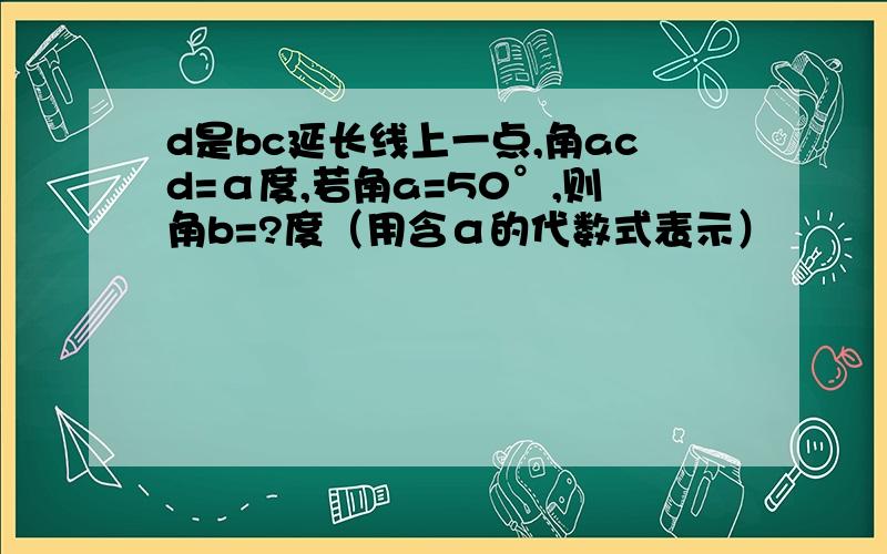 d是bc延长线上一点,角acd=α度,若角a=50°,则角b=?度（用含α的代数式表示）