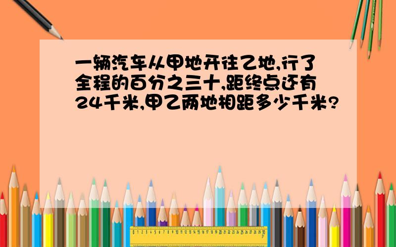 一辆汽车从甲地开往乙地,行了全程的百分之三十,距终点还有24千米,甲乙两地相距多少千米?