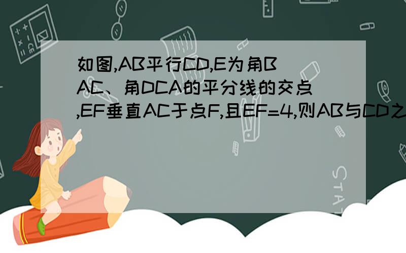 如图,AB平行CD,E为角BAC、角DCA的平分线的交点,EF垂直AC于点F,且EF=4,则AB与CD之间的距离等于多少