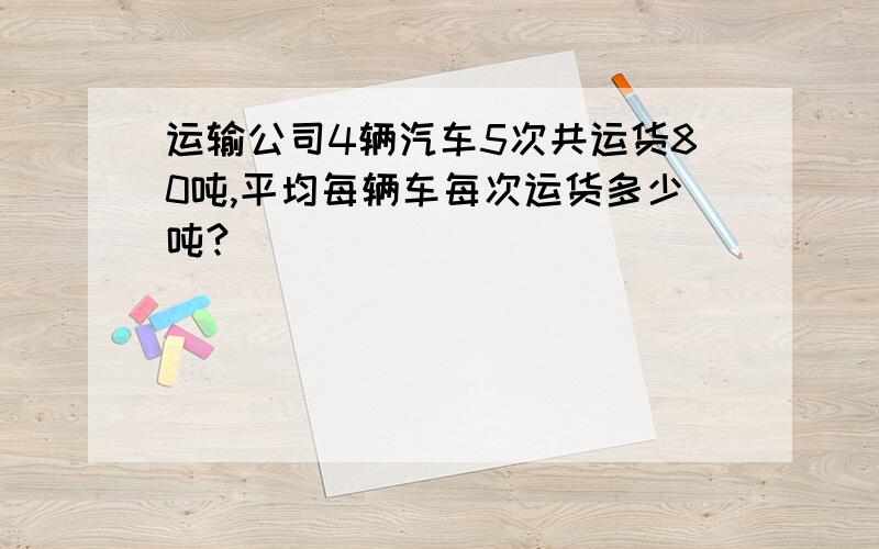 运输公司4辆汽车5次共运货80吨,平均每辆车每次运货多少吨?