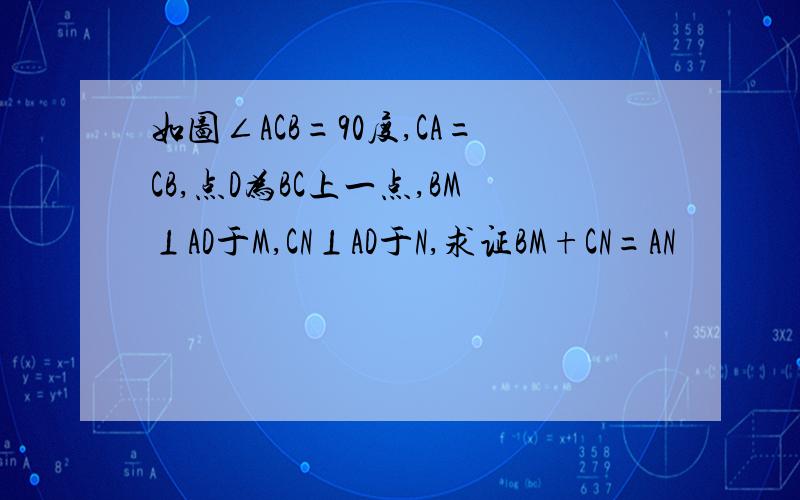 如图∠ACB=90度,CA=CB,点D为BC上一点,BM⊥AD于M,CN⊥AD于N,求证BM+CN=AN