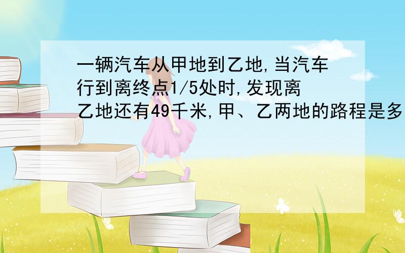 一辆汽车从甲地到乙地,当汽车行到离终点1/5处时,发现离乙地还有49千米,甲、乙两地的路程是多少千米