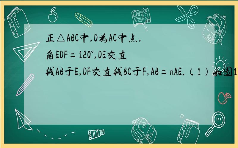 正△ABC中,D为AC中点,角EDF=120°,DE交直线AB于E,DF交直线BC于F,AB=nAE.（1）如图1,n=1,BF/CF=?（2）旋转角EDF,如图2,当n=4时,求证：BF=2CF（3）继续旋转角EDF,是E在AB的延长线上,如图3,当n=?时,BF=2CF.只做第三