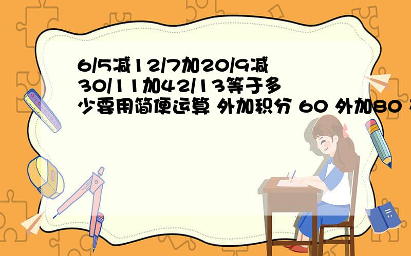 6/5减12/7加20/9减30/11加42/13等于多少要用简便运算 外加积分 60 外加80 在这十分钟里答完