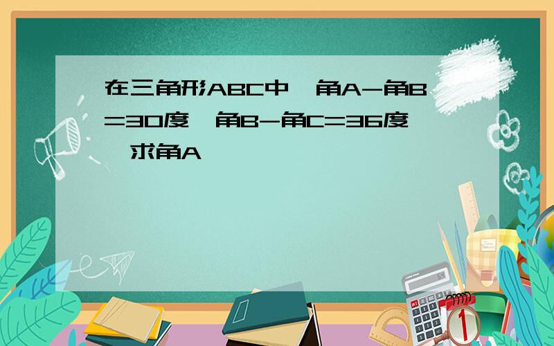 在三角形ABC中,角A-角B=30度,角B-角C=36度,求角A