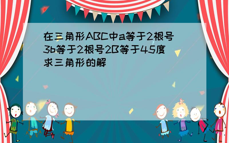 在三角形ABC中a等于2根号3b等于2根号2B等于45度求三角形的解